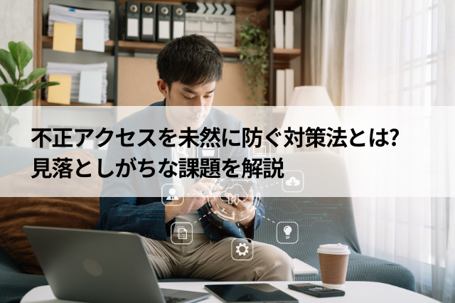 不正アクセスを未然に防ぐ対策法とは? 見落としがちな課題を解説