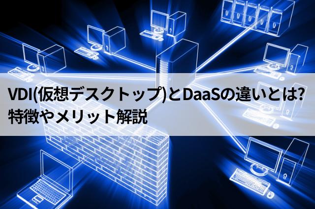 VDI(仮想デスクトップ)とDaaSの違いとは?特徴やメリット解説