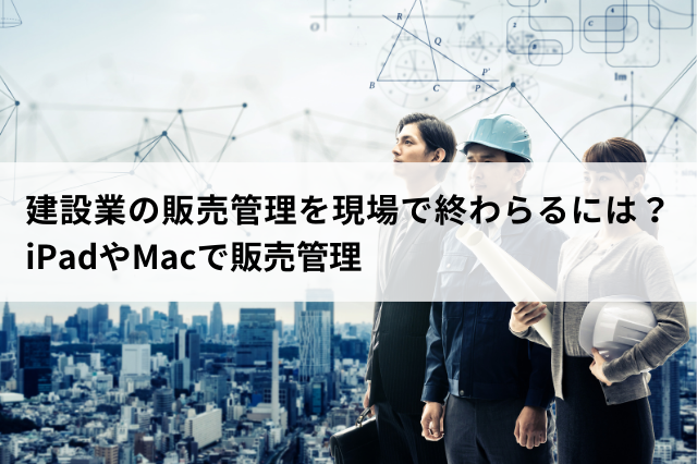 建設業の販売管理を現場で終わらるには？ iPadやMacで販売管理