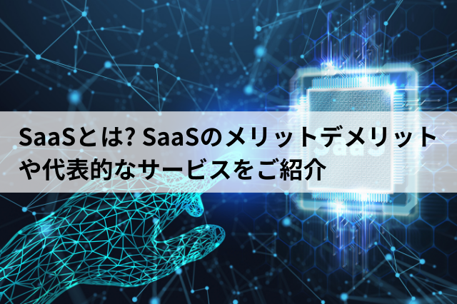 SaaSとは? SaaSのメリットデメリットや代表的なサービスをご紹介