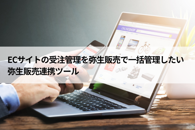 ECサイトの受注管理を弥生販売で一括管理したい 弥生販売連携ツール