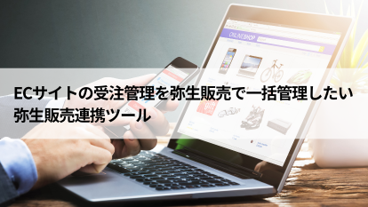 ECサイトの受注管理を弥生販売で一括管理したい 弥生販売連携ツール