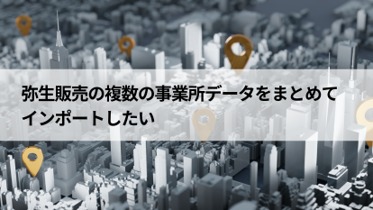 弥生販売の複数の事業所データをまとめてインポートしたい