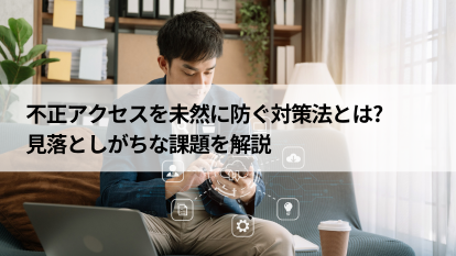 不正アクセスを未然に防ぐ対策法とは? 見落としがちな課題を解説