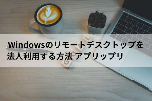 Windowsのリモートデスクトップを法人利用する方法 アプリップリ