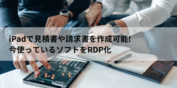 iPadで見積書や請求書を作成可能! 今使っているソフトをRDP化