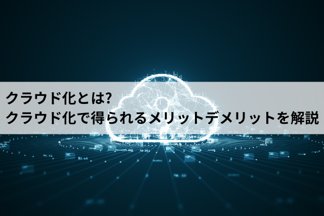 クラウド化とは? クラウド化で得られるメリットデメリットを解説