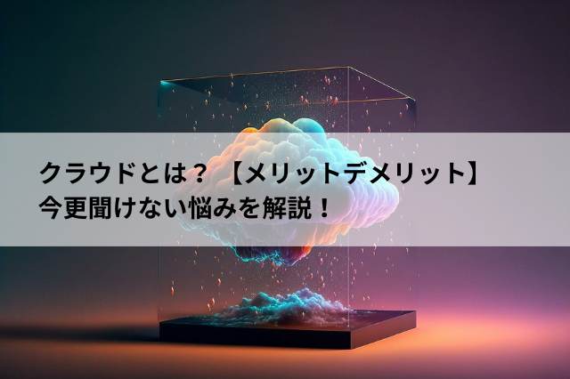 クラウドとは メリットデメリット 今更聞けない悩みを解説