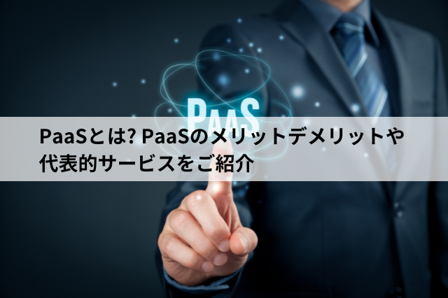 PaaSとは? PaaSのメリットデメリットや代表的サービスをご紹介