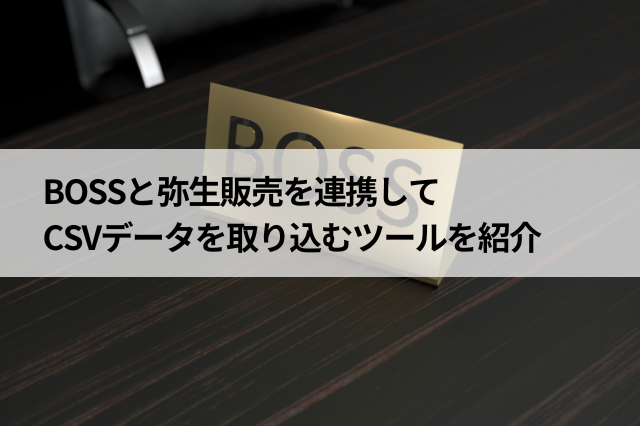 BOSSと弥生販売を連携して取引データを取り込むツールを紹介