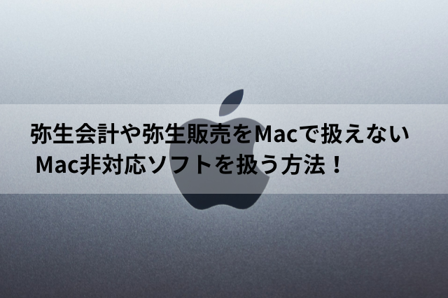 弥生会計や弥生販売をMacで扱えない Mac非対応ソフトを扱う方法！