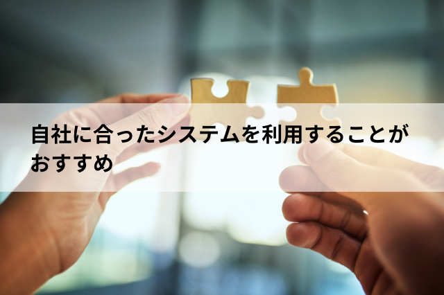 自社に合ったシステムを利用することがおすすめ